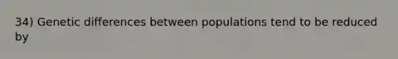 34) Genetic differences between populations tend to be reduced by