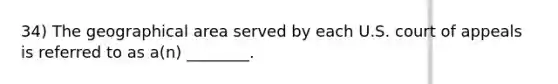 34) The geographical area served by each U.S. court of appeals is referred to as a(n) ________.