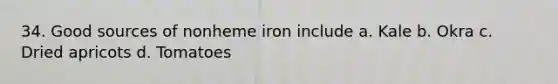 34. Good sources of nonheme iron include a. Kale b. Okra c. Dried apricots d. Tomatoes