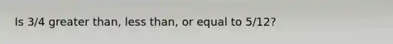 Is 3/4 greater than, less than, or equal to 5/12?