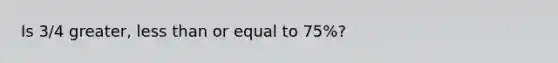 Is 3/4 greater, less than or equal to 75%?