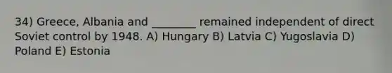 34) Greece, Albania and ________ remained independent of direct Soviet control by 1948. A) Hungary B) Latvia C) Yugoslavia D) Poland E) Estonia