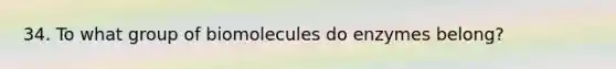 34. To what group of biomolecules do enzymes belong?