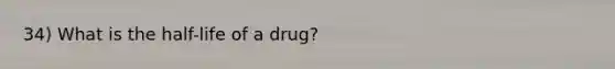 34) What is the half-life of a drug?