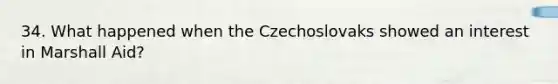 34. What happened when the Czechoslovaks showed an interest in Marshall Aid?