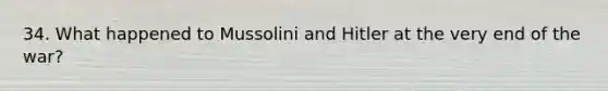 34. What happened to Mussolini and Hitler at the very end of the war?