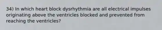 34) In which heart block dysrhythmia are all electrical impulses originating above the ventricles blocked and prevented from reaching the ventricles?