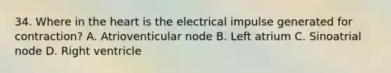 34. Where in <a href='https://www.questionai.com/knowledge/kya8ocqc6o-the-heart' class='anchor-knowledge'>the heart</a> is the electrical impulse generated for contraction? A. Atrioventicular node B. Left atrium C. Sinoatrial node D. Right ventricle