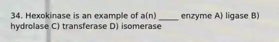 34. Hexokinase is an example of a(n) _____ enzyme A) ligase B) hydrolase C) transferase D) isomerase