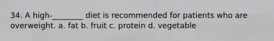 34. A high-________ diet is recommended for patients who are overweight. a. fat b. fruit c. protein d. vegetable