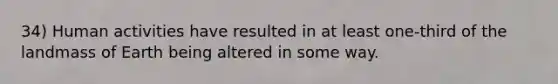 34) Human activities have resulted in at least one-third of the landmass of Earth being altered in some way.
