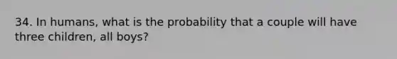 34. In humans, what is the probability that a couple will have three children, all boys?