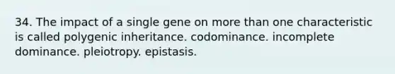 34. The impact of a single gene on more than one characteristic is called polygenic inheritance. codominance. incomplete dominance. pleiotropy. epistasis.