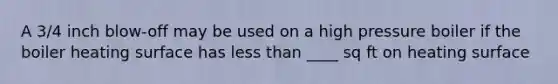 A 3/4 inch blow-off may be used on a high pressure boiler if the boiler heating surface has less than ____ sq ft on heating surface