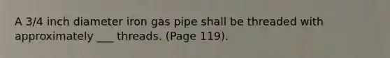 A 3/4 inch diameter iron gas pipe shall be threaded with approximately ___ threads. (Page 119).