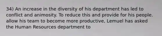 34) An increase in the diversity of his department has led to conflict and animosity. To reduce this and provide for his people. allow his team to become more productive, Lemuel has asked the Human Resources department to