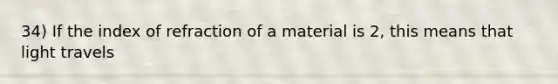 34) If the index of refraction of a material is 2, this means that light travels