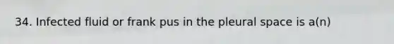 34. Infected fluid or frank pus in the pleural space is a(n)