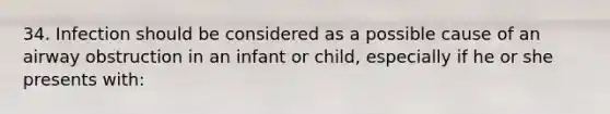 34. Infection should be considered as a possible cause of an airway obstruction in an infant or child, especially if he or she presents with: