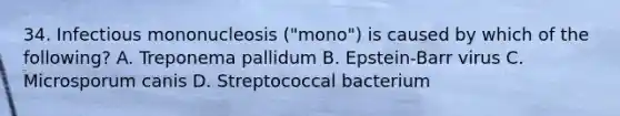 34. Infectious mononucleosis ("mono") is caused by which of the following? A. Treponema pallidum B. Epstein-Barr virus C. Microsporum canis D. Streptococcal bacterium