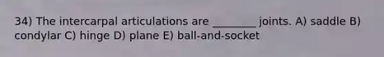 34) The intercarpal articulations are ________ joints. A) saddle B) condylar C) hinge D) plane E) ball-and-socket