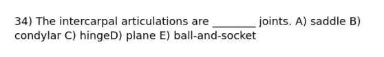 34) The intercarpal articulations are ________ joints. A) saddle B) condylar C) hingeD) plane E) ball-and-socket