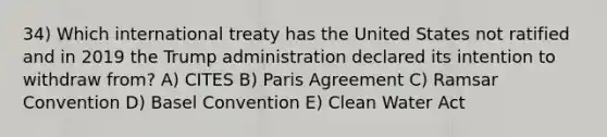 34) Which international treaty has the United States not ratified and in 2019 the Trump administration declared its intention to withdraw from? A) CITES B) Paris Agreement C) Ramsar Convention D) Basel Convention E) Clean Water Act