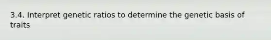 3.4. Interpret genetic ratios to determine the genetic basis of traits