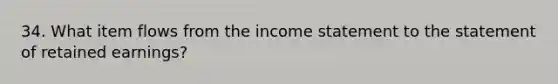 34. What item flows from the income statement to the statement of retained earnings?