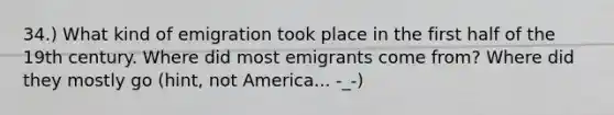 34.) What kind of emigration took place in the first half of the 19th century. Where did most emigrants come from? Where did they mostly go (hint, not America... -_-)