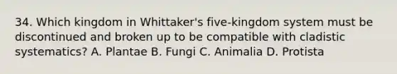 34. Which kingdom in Whittaker's five-kingdom system must be discontinued and broken up to be compatible with cladistic systematics? A. Plantae B. Fungi C. Animalia D. Protista