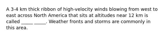 A 3-4 km thick ribbon of high-velocity winds blowing from west to east across North America that sits at altitudes near 12 km is called _____ _____. Weather fronts and storms are commonly in this area.