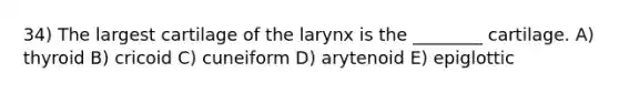 34) The largest cartilage of the larynx is the ________ cartilage. A) thyroid B) cricoid C) cuneiform D) arytenoid E) epiglottic