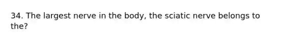 34. The largest nerve in the body, the sciatic nerve belongs to the?