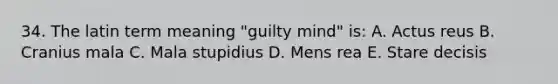 34. The latin term meaning "guilty mind" is: A. Actus reus B. Cranius mala C. Mala stupidius D. Mens rea E. Stare decisis