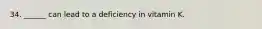 34. ______ can lead to a deficiency in vitamin K.