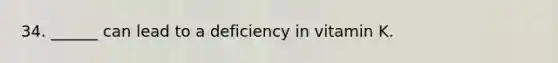 34. ______ can lead to a deficiency in vitamin K.