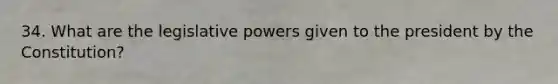 34. What are the legislative powers given to the president by the Constitution?