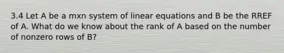 3.4 Let A be a mxn system of linear equations and B be the RREF of A. What do we know about the rank of A based on the number of nonzero rows of B?