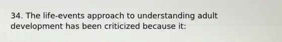 34. The life-events approach to understanding adult development has been criticized because it: