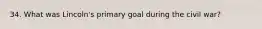 34. What was Lincoln's primary goal during the civil war?