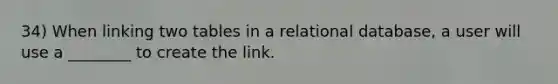 34) When linking two tables in a relational database, a user will use a ________ to create the link.