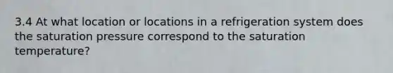 3.4 At what location or locations in a refrigeration system does the saturation pressure correspond to the saturation temperature?