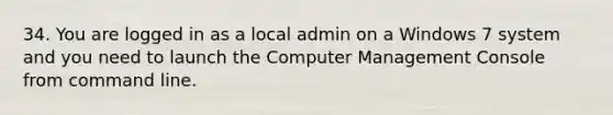 34. You are logged in as a local admin on a Windows 7 system and you need to launch the Computer Management Console from command line.