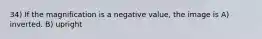 34) If the magnification is a negative value, the image is A) inverted. B) upright