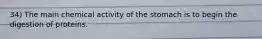 34) The main chemical activity of the stomach is to begin the digestion of proteins.