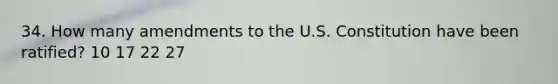 34. How many amendments to the U.S. Constitution have been ratified? 10 17 22 27