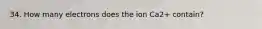 34. How many electrons does the ion Ca2+ contain?