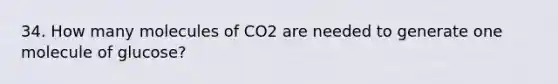 34. How many molecules of CO2 are needed to generate one molecule of glucose?