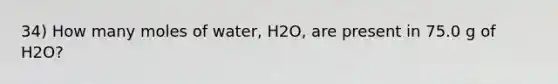 34) How many moles of water, H2O, are present in 75.0 g of H2O?